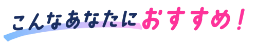 こんなあなたにおすすめ