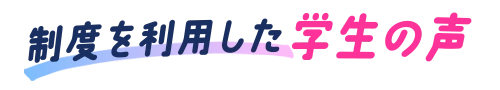 制度を利用した学生の声