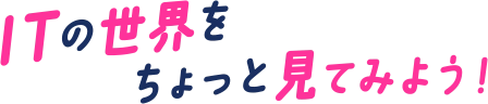 ITの世界をちょっと見てみよう!